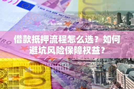 武汉借款抵押流程怎么选？如何避坑风险保障权益？