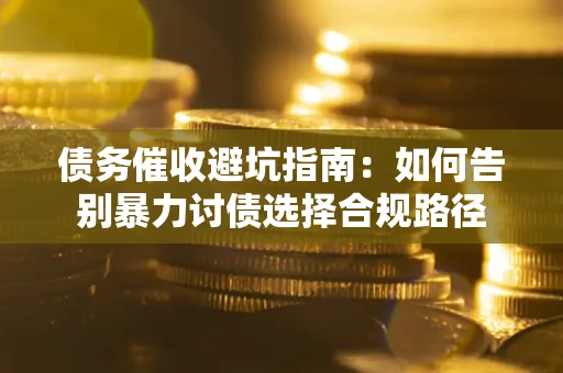 武汉债务催收避坑指南：如何告别暴力讨债选择合规路径