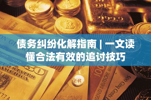 武汉债务纠纷化解指南 | 一文读懂合法有效的追讨技巧