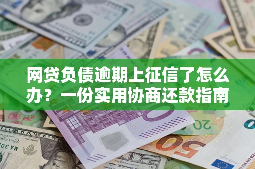 武汉网贷负债逾期上征信了怎么办？一份实用协商还款指南请收好
