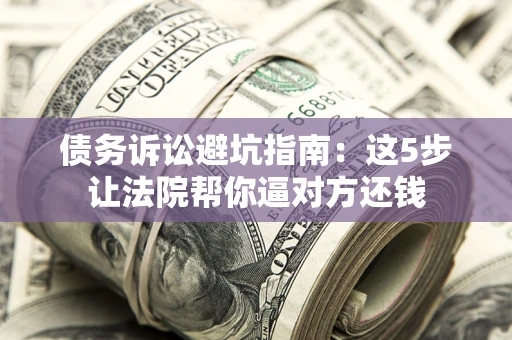 武汉债务诉讼避坑指南：这5步让法院帮你逼对方还钱