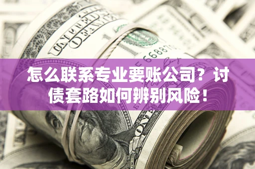武汉怎么联系专业要账公司？讨债套路如何辨别风险！