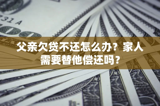 武汉父亲欠贷不还怎么办？家人需要替他偿还吗？