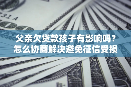 武汉父亲欠贷款孩子有影响吗？怎么协商解决避免征信受损？