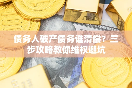 武汉债务人破产债务谁清偿?三步攻略教你维权避坑 武汉债务人破产债务谁清偿?三步攻略教你维权避坑