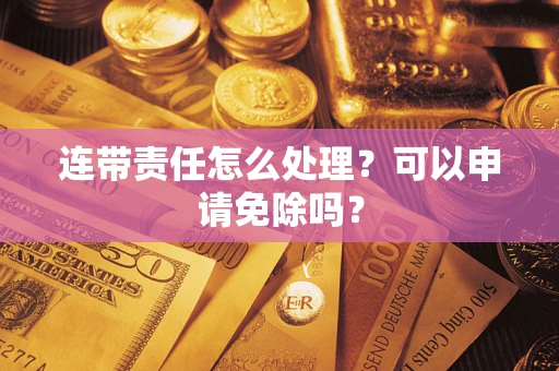武汉连带责任怎么处理？可以申请免除吗？