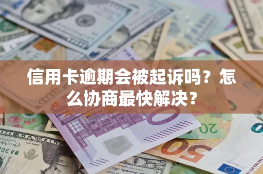 武汉信用卡逾期会被起诉吗？怎么协商最快解决？