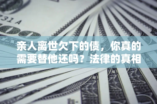 武汉亲人离世欠下的债，你真的需要替他还吗？法律的真相或许与你想的不一样