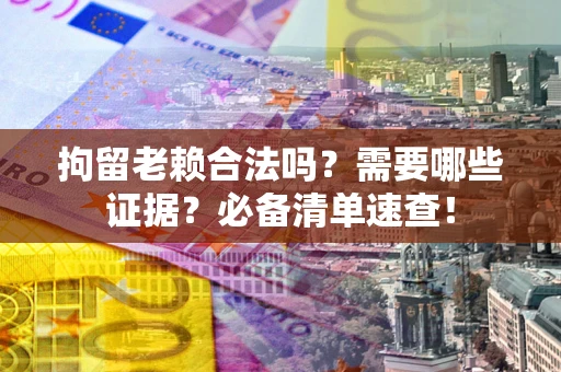 武汉拘留老赖合法吗？需要哪些证据？必备清单速查！