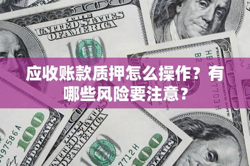 武汉应收账款质押怎么操作？有哪些风险要注意？